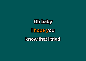 Oh baby

I hope you
know that I tried