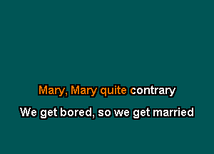 Mary, Mary quite contrary

We get bored, so we get married