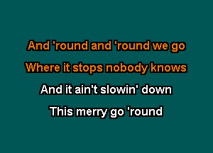 And 'round and 'round we go
Where it stops nobody knows

And it ain't slowin' down

This merry go 'round