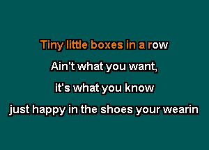 Tiny little boxes in a row
Ain't what you want,

it's what you know

just happy in the shoes your wearin