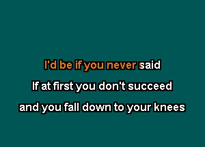 I'd be ifyou never said

If at first you don't succeed

and you fall down to your knees