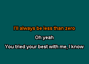 I'll always be less than zero
Oh yeah

You tried your best with me, I know