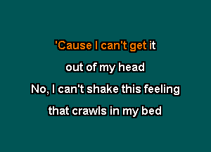 'Cause I can't get it

out of my head

No, I can't shake this feeling

that crawls in my bed