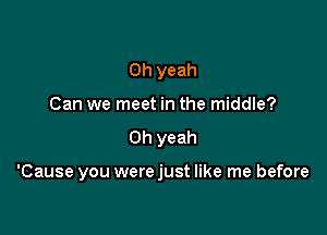 Oh yeah
Can we meet in the middle?

Oh yeah

'Cause you werejust like me before