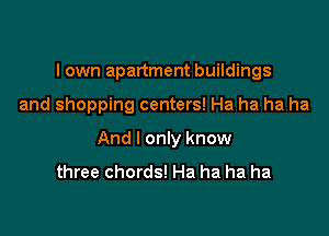 lown apartment buildings

and shopping centers! Ha ha ha ha

And I only know

three chords! Ha ha ha ha