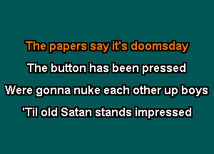 The papers say it's doomsday
The button has been pressed
Were gonna nuke each other up boys

'Til old Satan stands impressed