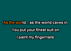 As the world... as the world caves in

You put your finest suit on

lpaint my fingernails