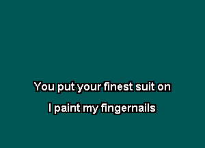You put your finest suit on

lpaint my fingernails