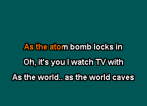 As the atom bomb locks in

Oh, it's you I watch TV with

As the world.. as the world caves
