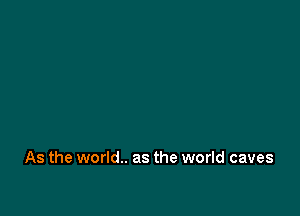 As the world.. as the world caves