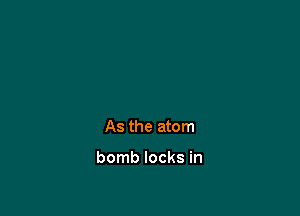 As the atom

bomb locks in