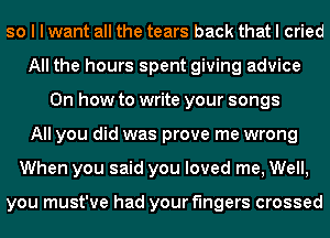 so I I want all the tears back that I cried
All the hours spent giving advice
Oh how to write your songs
All you did was prove me wrong
When you said you loved me, Well,

you must've had your fingers crossed