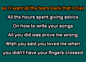 so I I want all the tears back that I cried
All the hours spent giving advice
Oh how to write your songs
All you did was prove me wrong
Wish you said you loved me when

you didn't have your fingers crossed