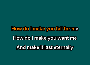 How do I make you fall for me

How do I make you want me

And make it last eternally