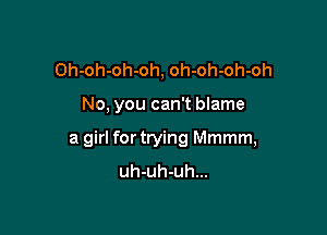 Oh-oh-oh-oh, oh-oh-oh-oh

No, you can't blame

a girl for trying Mmmm,
uh-uh-uh...