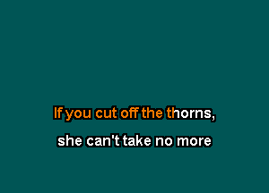 lfyou cut offthe thorns,

she can't take no more
