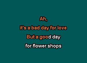Ah,
it's a bad day for love

But a good day

for flower shops