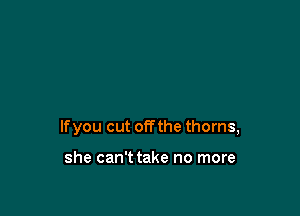 lfyou cut offthe thorns,

she can't take no more