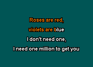 Roses are red,
violets are blue

I don't need one,

I need one million to get you