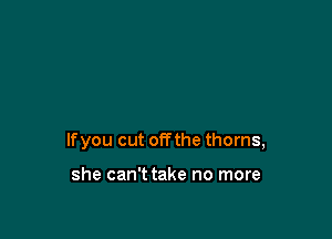 lfyou cut offthe thorns,

she can't take no more