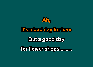 Ah,

it's a bad day for love

But a good day

for flower shops ..........