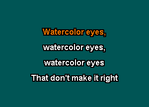 Watercolor eyes,

watercolor eyes,
watercolor eyes

That don't make it right