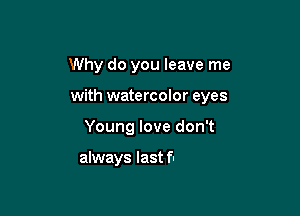 Why do you leave me
with watercolor eyes

e beaches

that leave me sandy