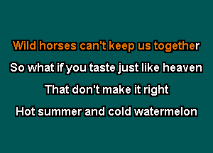 Wild horses can't keep us together
So what ifyou taste just like heaven

That don't make it right

Hot summer and cold watermelon