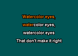 Watercolor eyes,

watercolor eyes,
watercolor eyes

That don't make it right