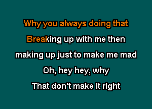 Why you always doing that
Breaking up with me then

making upjust to make me mad

0h, hey hey, why
That don't make it right