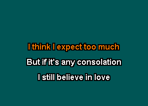 lthink I expect too much

But if it's any consolation

lstill believe in love