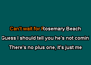 Can't wait for Rosemary Beach
Guess I should tell you he's not comin

There's no plus one, it'sjust me