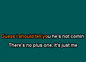 Guess I should tell you he's not comin

There's no plus one, it'sjust me
