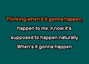 Thinking When's it gonna happen,
happen to me, Know it's
supposed to happen naturally

When's it gonna happen