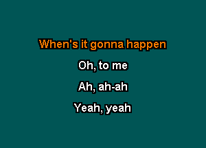 When's it gonna happen

Oh, to me
Ah, ah-ah
Yeah, yeah