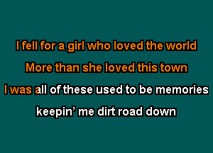 I fell for a girl who loved the world
More than she loved this town
lwas all ofthese used to be memories

keepiw me dirt road down