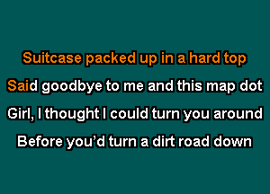 Suitcase packed up in a hard top
Said goodbye to me and this map dot
Girl, I thought I could turn you around

Before you!d turn a dirt road down