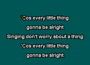 'Cos every little thing

gonna be alright

Singing don't worry about a thing

'Cos every little thing

gonna be alright