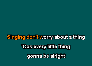 Singing don't worry about a thing

'Cos every little thing

gonna be alright