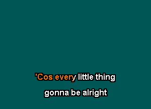 'Cos every little thing

gonna be alright