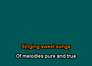 Singing sweet songs

0f melodies pure and true