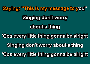 Sayingi This is my message to you
Singing don't worry
about athing
'Cos every little thing gonna be alright
Singing don't worry about a thing
'Cos every little thing gonna be alright