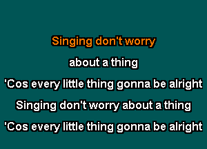 Singing don't worry
about athing
'Cos every little thing gonna be alright
Singing don't worry about a thing
'Cos every little thing gonna be alright