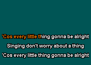 'Cos every little thing gonna be alright
Singing don't worry about a thing
'Cos every little thing gonna be alright