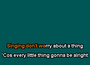 Singing don't worry about a thing

'Cos every little thing gonna be alright