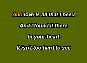 And love is a that I need

And I found it there

In your heart

it isn't too hard to see