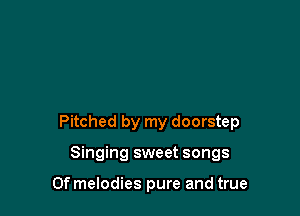 Pitched by my doorstep

Singing sweet songs

Ofmelodies pure and true