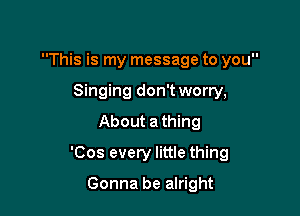 This is my message to you

Singing don't worry,
About athing
'Cos every little thing
Gonna be alright