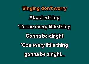Singing don't worry
About a thing
'Cause every little thing
Gonna be alright

'Cos every little thing

gonna be alright...