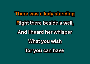 There was a lady standing

Right there beside a well,

And I heard her whisper

What you wish

for you can have